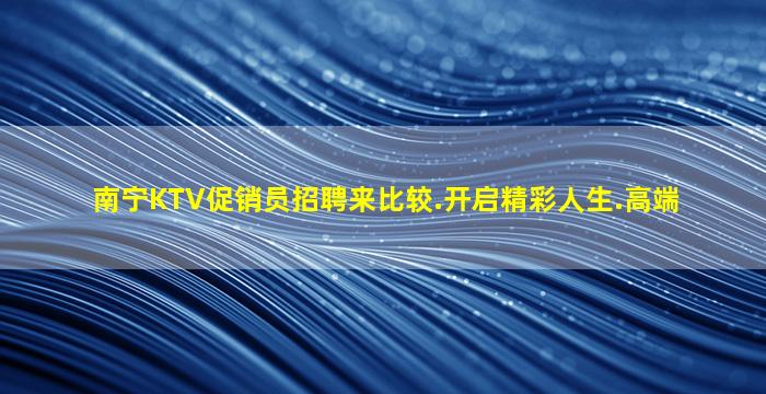 南宁KTV促销员招聘来比较.开启精彩人生.高端